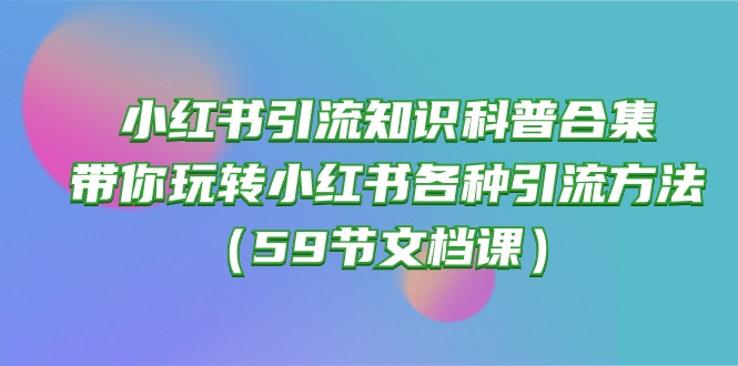 （10223期）小红书引流知识科普合集，带你玩转小红书各种引流方法（59节文档课）-卡奇诺-网赚一站式