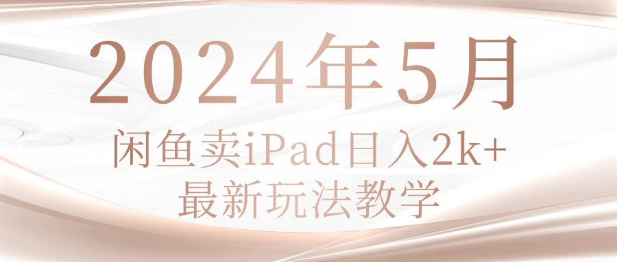 (10459期)2024年5月闲鱼卖ipad日入2k,最新玩法教学-卡奇诺-网赚一站式
