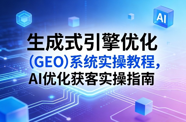 生成式引擎优化(GEO)系统实操教程，AI优化获客实操指南-卡奇诺-网赚一站式