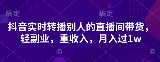 抖音实时转播别人的直播间带货,轻副业,重收入,月入过1w-卡奇诺-网赚一站式