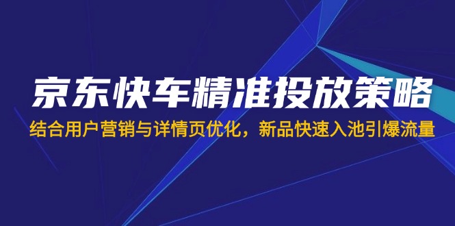 (14185期)京东快车精准投放策略,结合用户营销与详情页优化,新品快速入池引爆流量-卡奇诺-网赚一站式