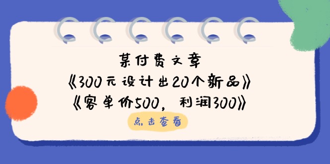 (14209期)某付费文章:《300元设计出20个新品》+《客单价500,利润300》-卡奇诺-网赚一站式