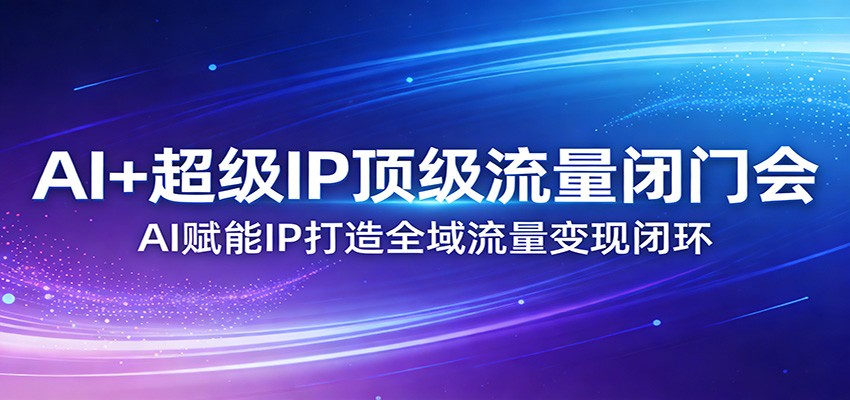 AI+超级IP顶级流量闭门会：AI赋能IP打造全域流量变现闭环-卡奇诺-网赚一站式