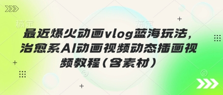 最近爆火动画vlog蓝海玩法,治愈系AI动画视频动态插画视频教程(含素材)-卡奇诺-网赚一站式