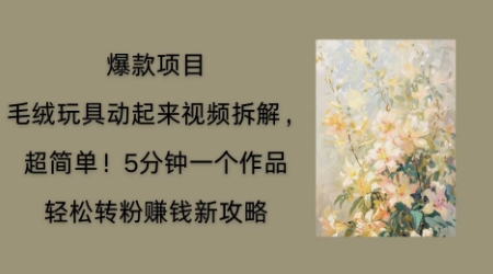 毛绒玩具动起来项目拆解,三四分钟一个作品,轻松转粉挣钱新玩法-卡奇诺-网赚一站式