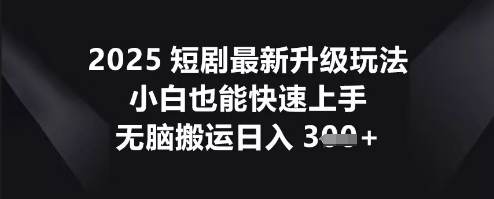 2025短剧最新升级玩法,小白也能快速上手,无脑搬运日入3张-卡奇诺-网赚一站式
