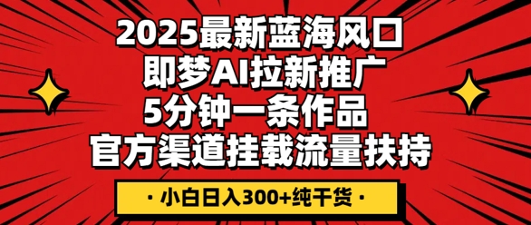 2025最新蓝海风口,即梦AI拉新推广,5分钟一条作品,官方渠道挂载,流量扶持,小白日入3张+纯干货-卡奇诺-网赚一站式