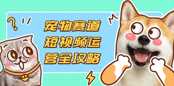 (14345期)宠物赛道短视频运营全攻略,选品拍摄剪辑实操,实现流量到收益转化-卡奇诺-网赚一站式