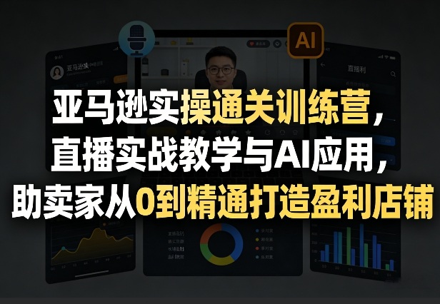 亚马逊实操通关训练营，直播实战教学与AI应用，助卖家从0到精通打造盈利店铺(更新3月)-卡奇诺-网赚一站式