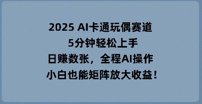 2025 AI卡通玩偶赛道，5分钟轻松上手，日入数张，全程AI操作，小白也能矩阵放大收益-卡奇诺-网赚一站式
