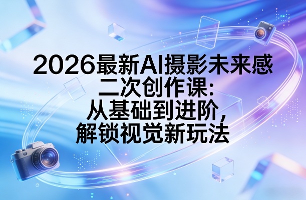 2026最新AI摄影未来感二次创作课:从基础到进阶,解锁视觉新玩法-卡奇诺-网赚一站式