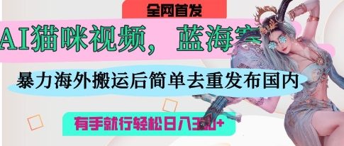 AI猫咪视频蓝海赛道，操作简单，直接海外搬运，简单去重，操作简单，有手就行日入3张-卡奇诺-网赚一站式