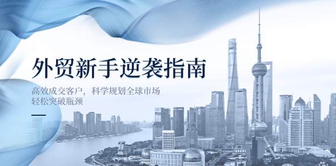 (14201期)外贸新手逆袭指南:高效成交客户,科学规划全球市场,轻松突破瓶颈-卡奇诺-网赚一站式