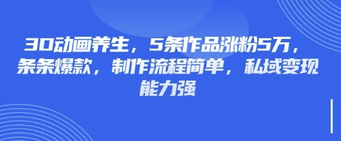 3D动画养生,5条作品涨粉5万,条条爆款,制作流程简单,私域变现能力强-卡奇诺-网赚一站式