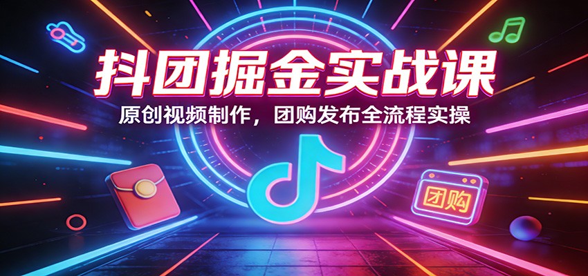抖团掘金实战课：原创视频制作，团购发布全流程实操-卡奇诺-网赚一站式