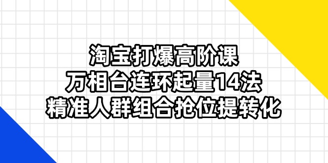 (14298期)淘宝打爆高阶课:万相台连环起量14法,精准人群组合抢位提转化-卡奇诺-网赚一站式