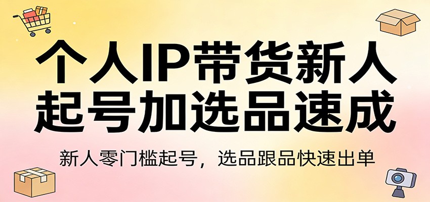 个人IP带货新人起号加选品速成：新人零门槛起号，选品跟品快速出单-卡奇诺-网赚一站式