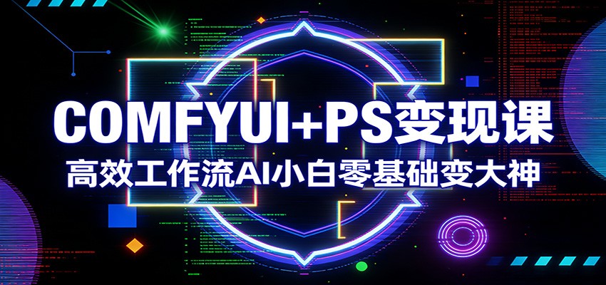 COMFYUI+PS变现课：高效工作流AI小白零基础变大神-卡奇诺-网赚一站式