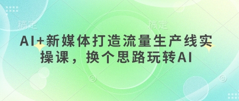 AI+新媒体打造流量生产线实操课,换个思路玩转AI-卡奇诺-网赚一站式