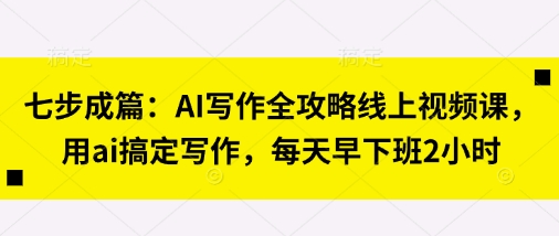 七步成篇：AI写作全攻略线上视频课，用ai搞定写作，每天早下班2小时-卡奇诺-网赚一站式