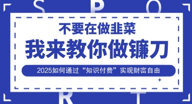 韭菜生涯终结者,我来教你做镰刀,2025如何通过“知识付费”实现财F自由【揭秘】-卡奇诺-网赚一站式