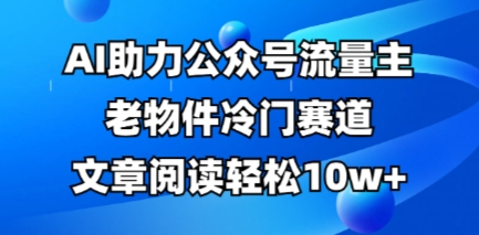 公众号流量主老物件冷门赛道，AI助力，文章阅读轻松10w+，全流程详细教程-卡奇诺-网赚一站式