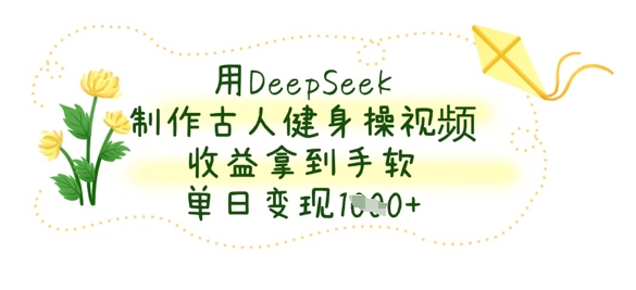 用DeepSeek制作古人健身操视频，收益拿到手软，单日变现数张-卡奇诺-网赚一站式