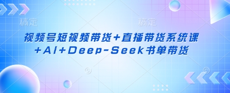 视频号短视频带货+直播带货系统课+AI+Deep-Seek书单带货-卡奇诺-网赚一站式