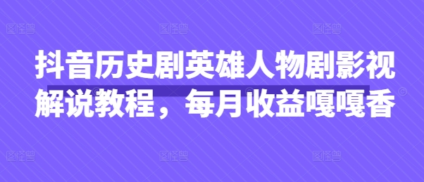 抖音历史剧英雄人物剧影视解说教程,每月收益嘎嘎香-卡奇诺-网赚一站式
